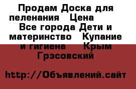 Продам Доска для пеленания › Цена ­ 100 - Все города Дети и материнство » Купание и гигиена   . Крым,Грэсовский